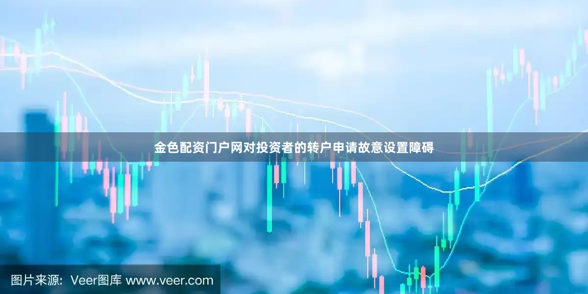 金色配资门户网对投资者的转户申请故意设置障碍