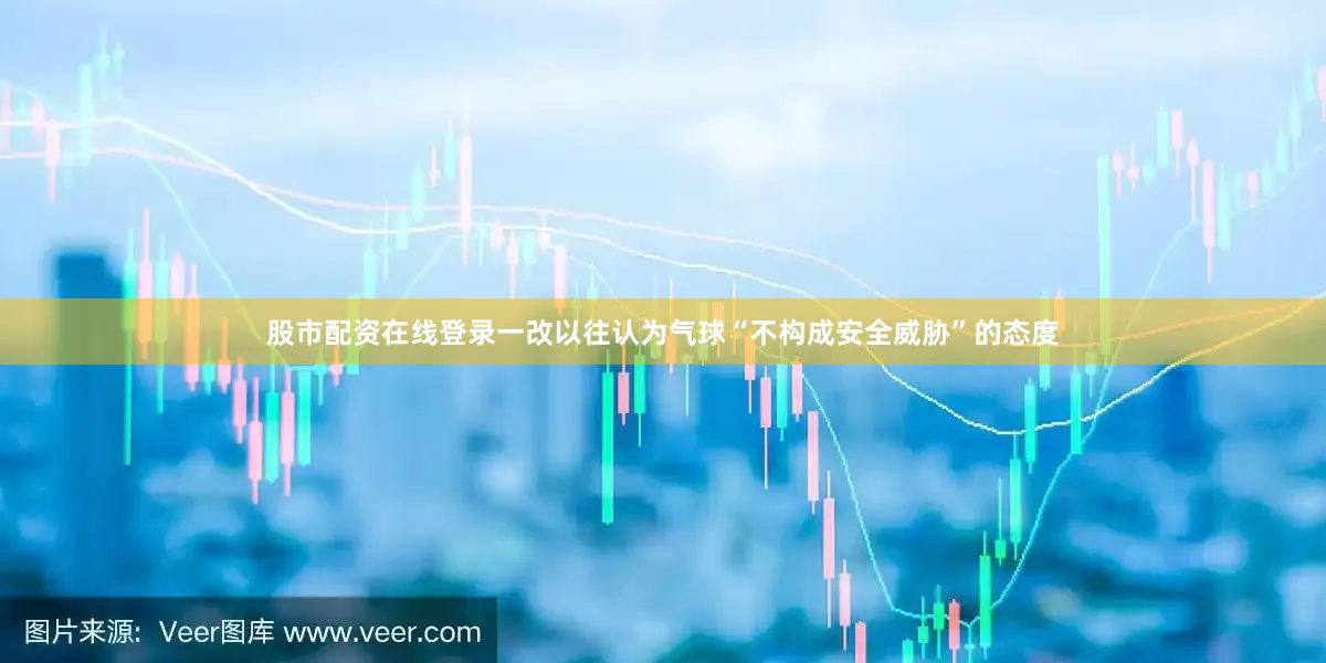 股市配资在线登录一改以往认为气球“不构成安全威胁”的态度