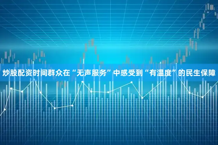 炒股配资时间群众在“无声服务”中感受到“有温度”的民生保障