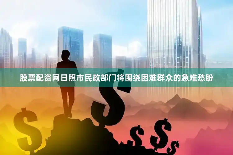 股票配资网日照市民政部门将围绕困难群众的急难愁盼