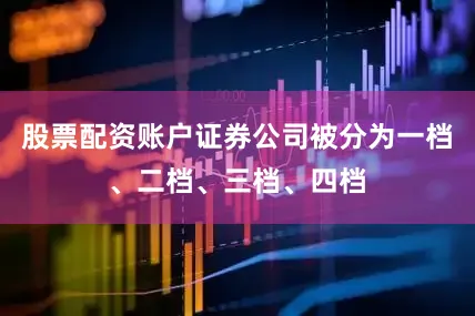 股票配资账户证券公司被分为一档、二档、三档、四档