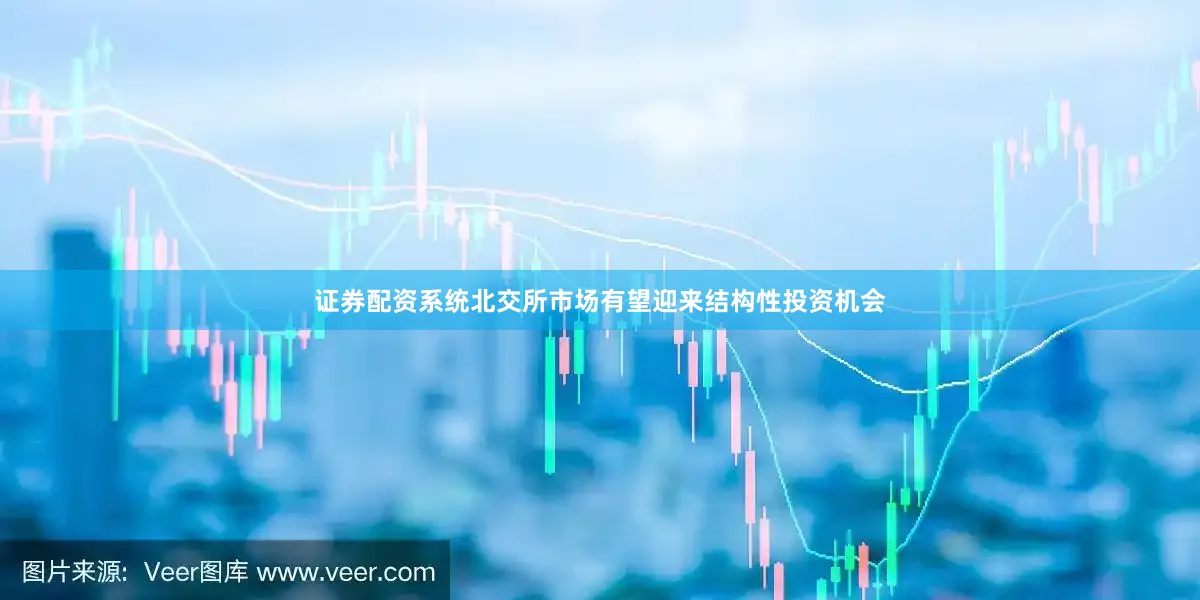证券配资系统北交所市场有望迎来结构性投资机会