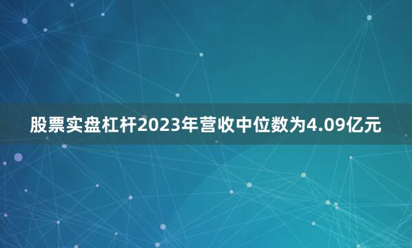 股票实盘杠杆2023年营收中位数为4.09亿元