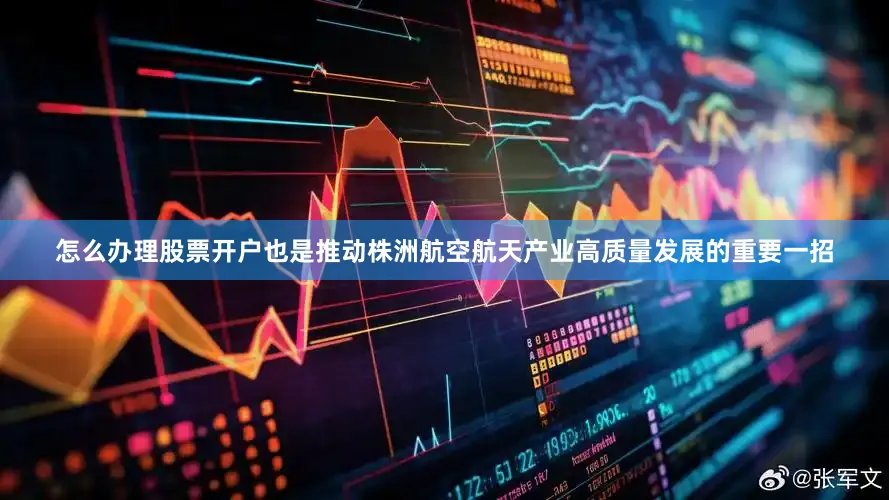 怎么办理股票开户也是推动株洲航空航天产业高质量发展的重要一招