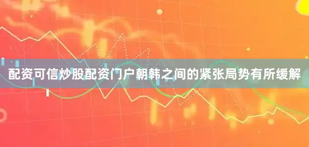 配资可信炒股配资门户朝韩之间的紧张局势有所缓解