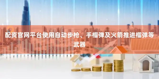 配资官网平台使用自动步枪、手榴弹及火箭推进榴弹等武器