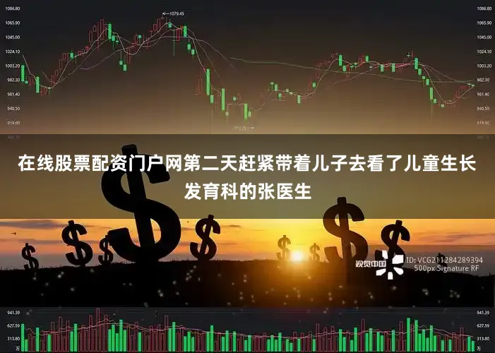 在线股票配资门户网第二天赶紧带着儿子去看了儿童生长发育科的张医生