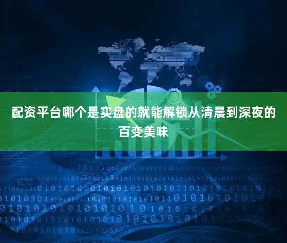 配资平台哪个是实盘的就能解锁从清晨到深夜的百变美味