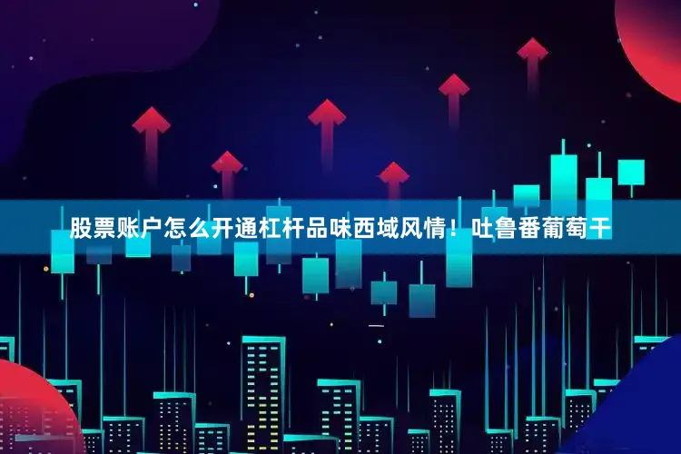 股票账户怎么开通杠杆品味西域风情！吐鲁番葡萄干