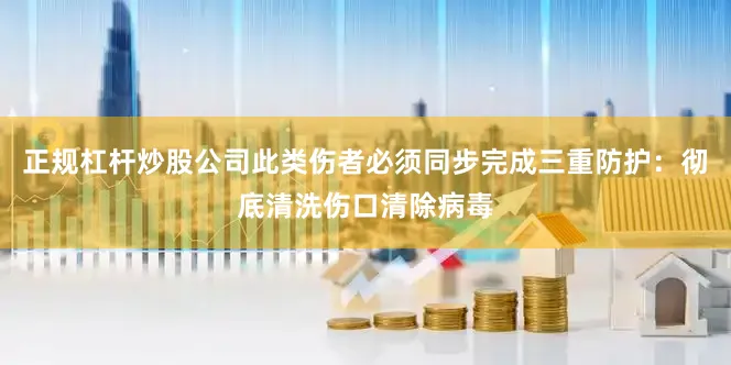 正规杠杆炒股公司此类伤者必须同步完成三重防护：彻底清洗伤口清除病毒