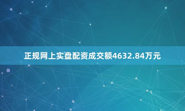 正规网上实盘配资成交额4632.84万元