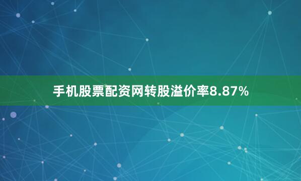 手机股票配资网转股溢价率8.87%