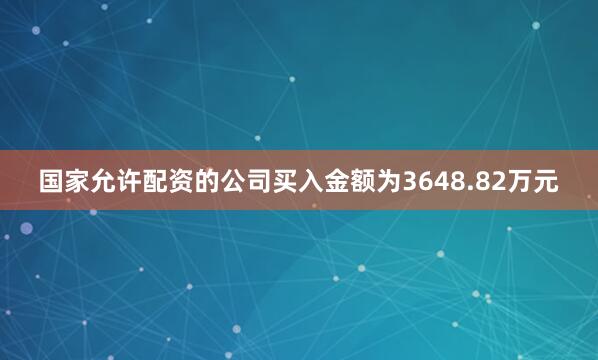 国家允许配资的公司买入金额为3648.82万元