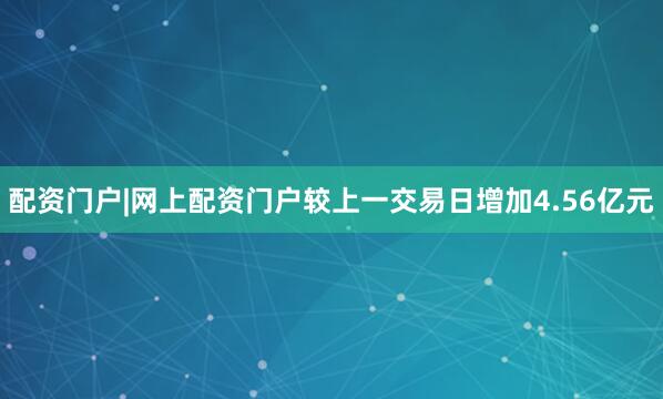 配资门户|网上配资门户较上一交易日增加4.56亿元