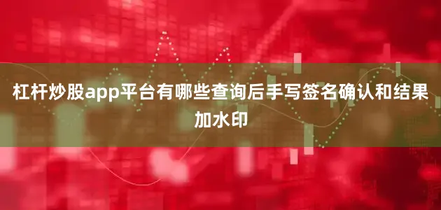 杠杆炒股app平台有哪些查询后手写签名确认和结果加水印