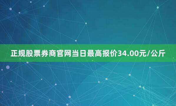 正规股票券商官网当日最高报价34.00元/公斤
