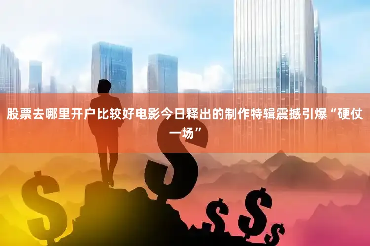 股票去哪里开户比较好电影今日释出的制作特辑震撼引爆“硬仗一场”