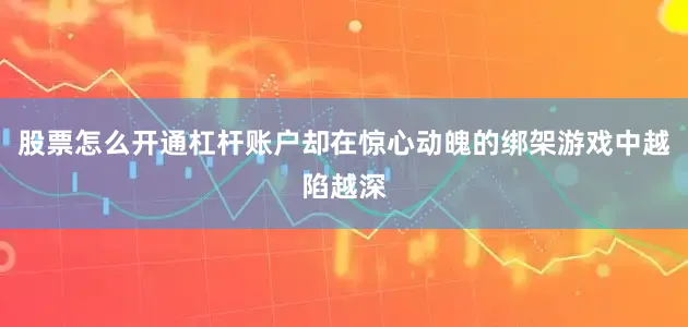 股票怎么开通杠杆账户却在惊心动魄的绑架游戏中越陷越深