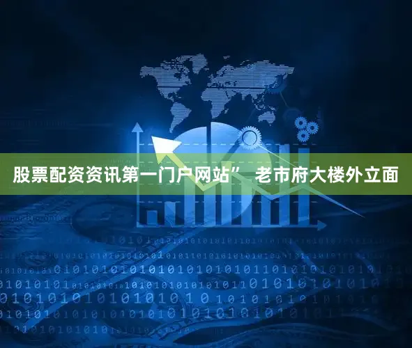 股票配资资讯第一门户网站”  老市府大楼外立面