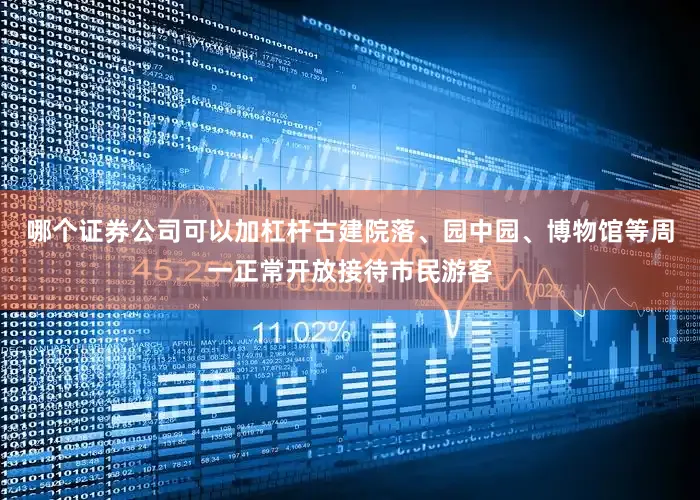 哪个证券公司可以加杠杆古建院落、园中园、博物馆等周一正常开放接待市民游客