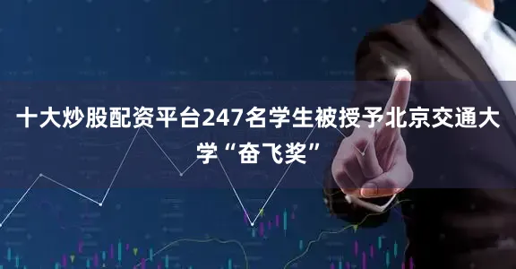 十大炒股配资平台247名学生被授予北京交通大学“奋飞奖”