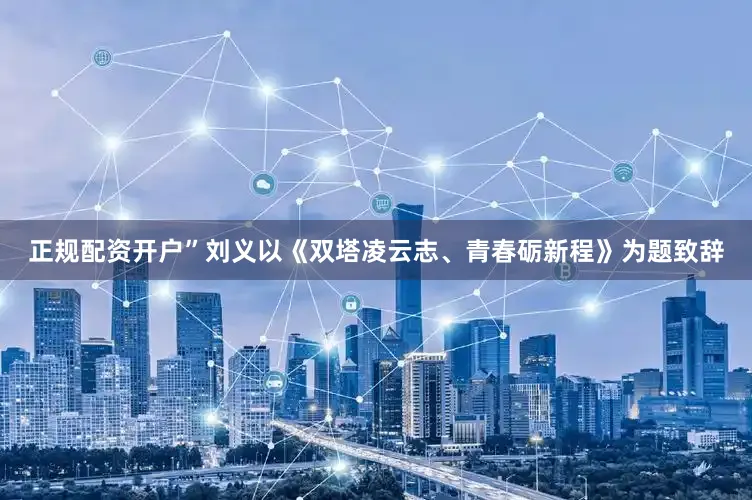 正规配资开户”刘义以《双塔凌云志、青春砺新程》为题致辞