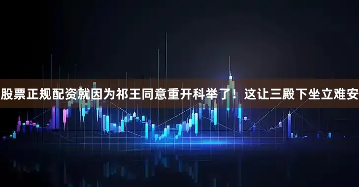股票正规配资就因为祁王同意重开科举了！这让三殿下坐立难安
