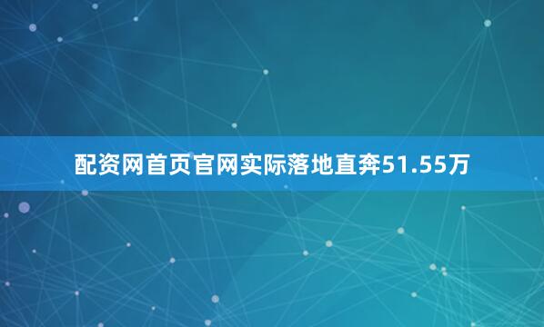 配资网首页官网实际落地直奔51.55万