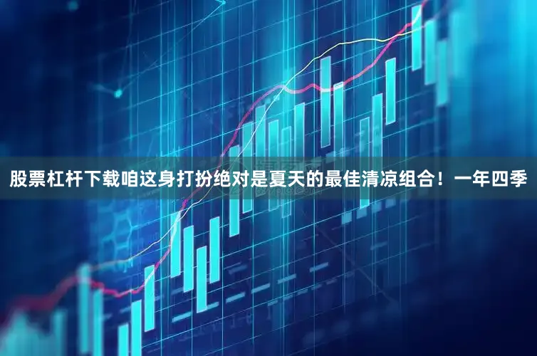 股票杠杆下载咱这身打扮绝对是夏天的最佳清凉组合！一年四季