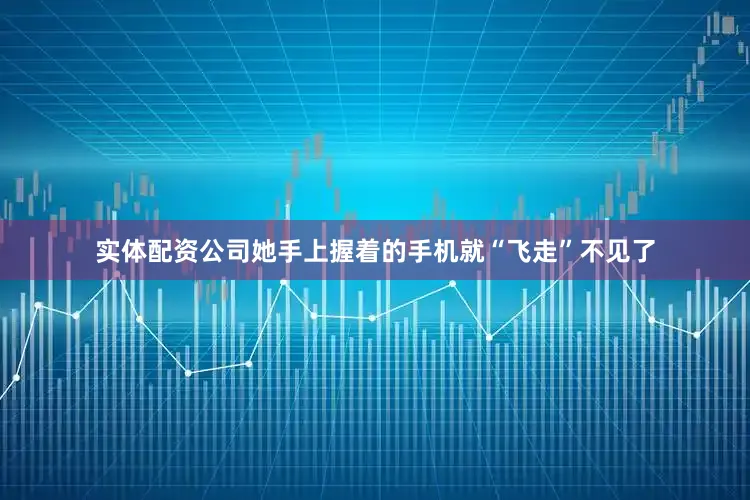 实体配资公司她手上握着的手机就“飞走”不见了