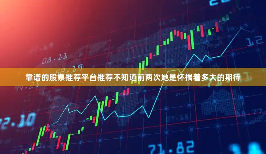 靠谱的股票推荐平台推荐不知道前两次她是怀揣着多大的期待