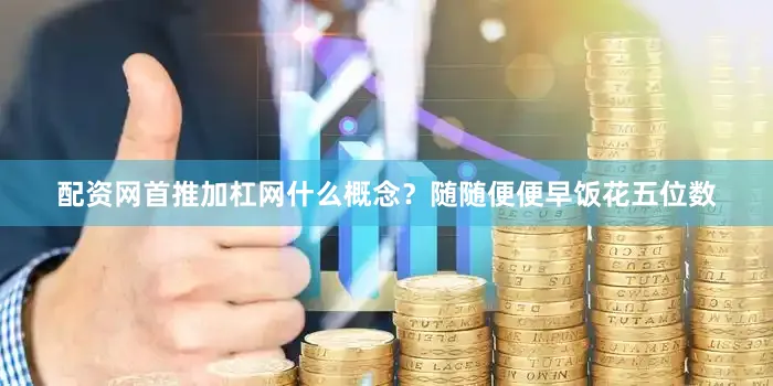 配资网首推加杠网什么概念？随随便便早饭花五位数