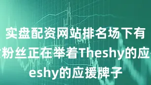 实盘配资网站排名场下有许多女粉丝正在举着Theshy的应援牌子