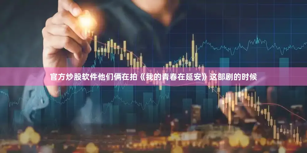 官方炒股软件他们俩在拍《我的青春在延安》这部剧的时候