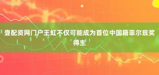 壹配资网门户王虹不仅可能成为首位中国籍菲尔兹奖得主
