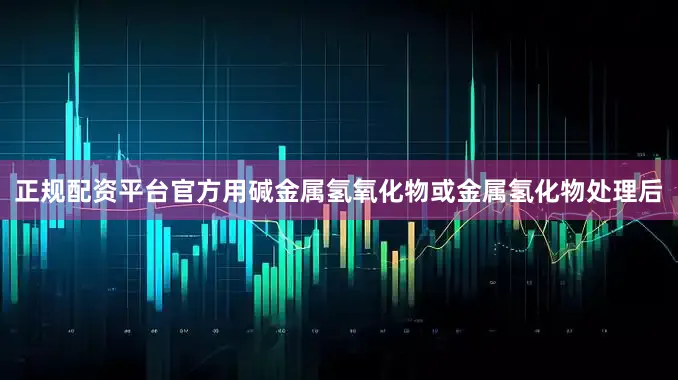 正规配资平台官方用碱金属氢氧化物或金属氢化物处理后