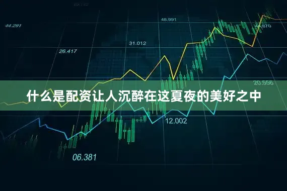 什么是配资让人沉醉在这夏夜的美好之中