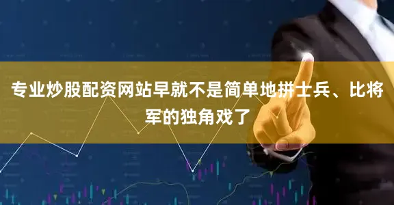 专业炒股配资网站早就不是简单地拼士兵、比将军的独角戏了