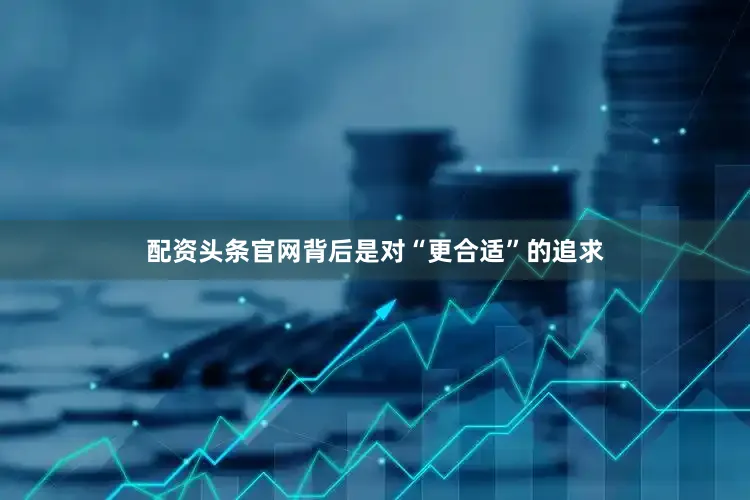 配资头条官网背后是对“更合适”的追求