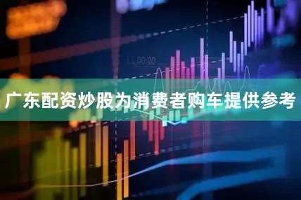 广东配资炒股为消费者购车提供参考