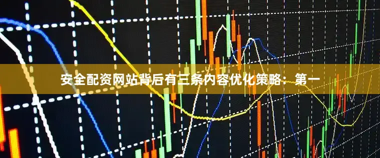 安全配资网站背后有三条内容优化策略：第一