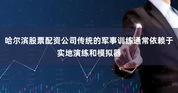 哈尔滨股票配资公司传统的军事训练通常依赖于实地演练和模拟器