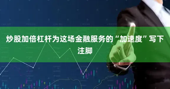 炒股加倍杠杆为这场金融服务的“加速度”写下注脚