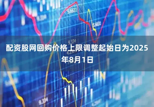 配资股网回购价格上限调整起始日为2025年8月1日