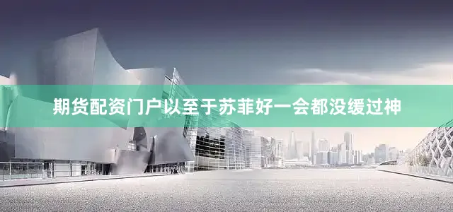 期货配资门户以至于苏菲好一会都没缓过神