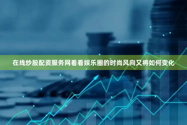 在线炒股配资服务网看看娱乐圈的时尚风向又将如何变化