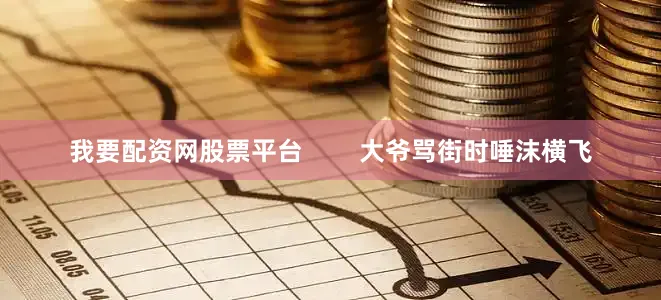 我要配资网股票平台        大爷骂街时唾沫横飞