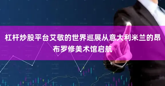 杠杆炒股平台艾敬的世界巡展从意大利米兰的昂布罗修美术馆启航