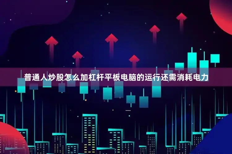 普通人炒股怎么加杠杆平板电脑的运行还需消耗电力
