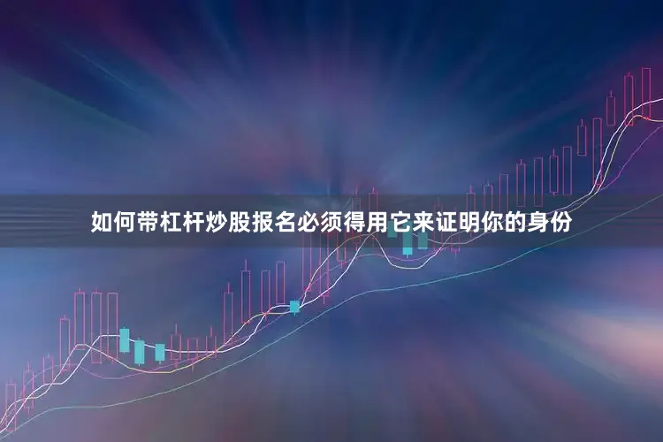 如何带杠杆炒股报名必须得用它来证明你的身份